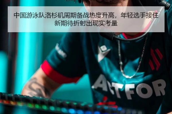 中国游泳队洛杉矶周期备战热度升高，年轻选手接住新期待折射出现实考量